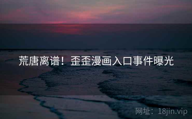荒唐离谱！歪歪漫画入口事件曝光