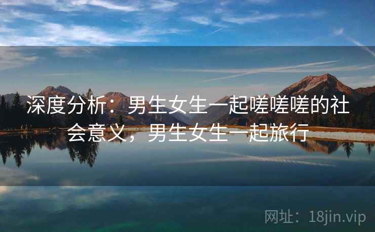 深度分析：男生女生一起嗟嗟嗟的社会意义，男生女生一起旅行