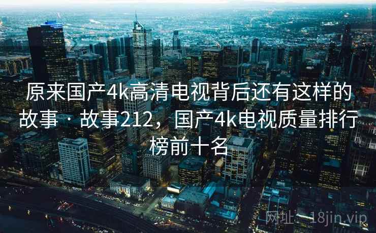 原来国产4k高清电视背后还有这样的故事 · 故事212，国产4k电视质量排行榜前十名