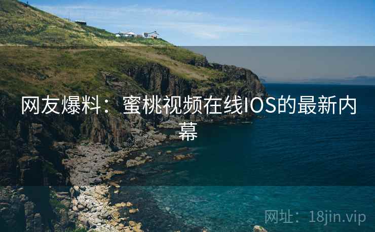 网友爆料：蜜桃视频在线IOS的最新内幕