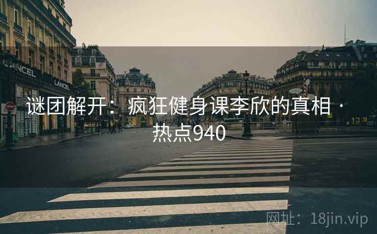 谜团解开：疯狂健身课李欣的真相 · 热点940