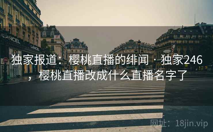 独家报道：樱桃直播的绯闻 · 独家246，樱桃直播改成什么直播名字了