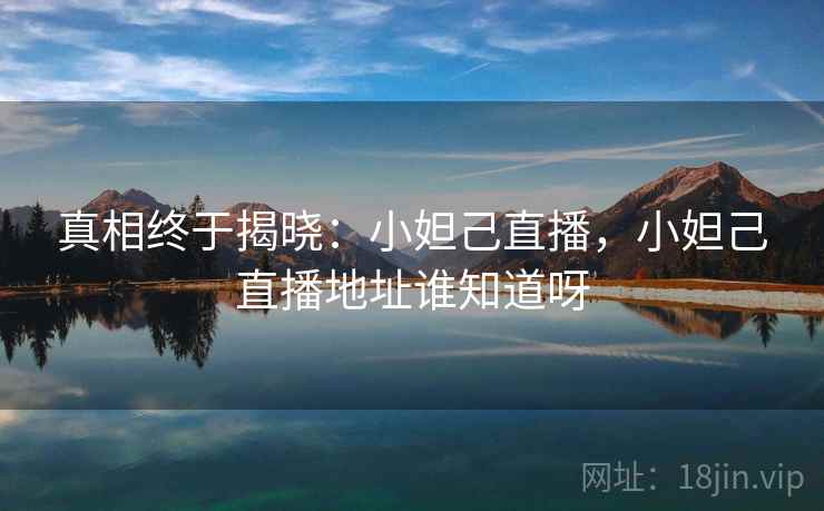 真相终于揭晓：小妲己直播，小妲己直播地址谁知道呀