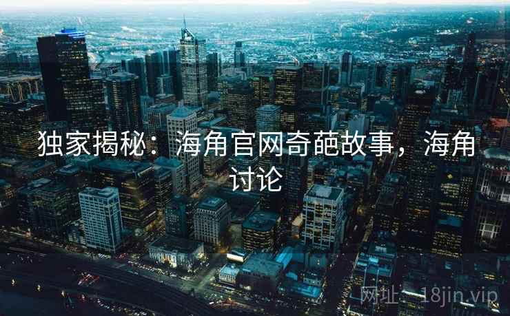 独家揭秘：海角官网奇葩故事，海角讨论