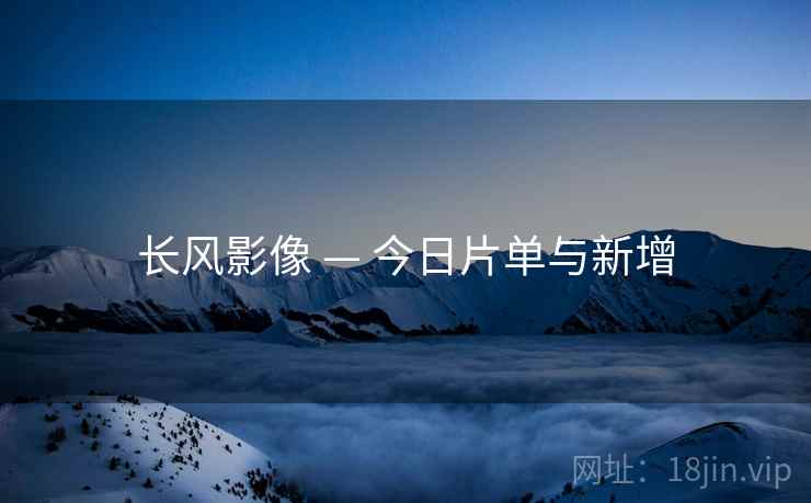 长风影像 — 今日片单与新增