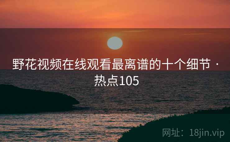 野花视频在线观看最离谱的十个细节 · 热点105