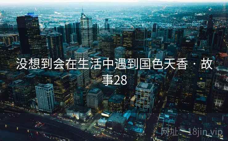 没想到会在生活中遇到国色天香 · 故事28