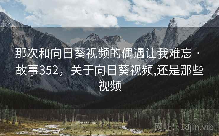 那次和向日葵视频的偶遇让我难忘 · 故事352，关于向日葵视频,还是那些视频