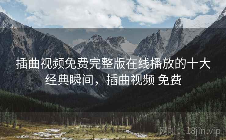 插曲视频免费完整版在线播放的十大经典瞬间，插曲视频 免费
