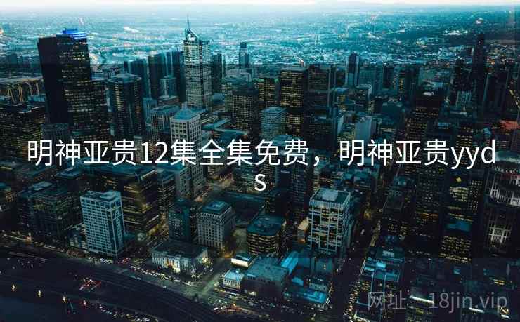明神亚贵12集全集免费，明神亚贵yyds