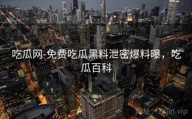 吃瓜网-免费吃瓜黑料泄密爆料曝，吃瓜百科