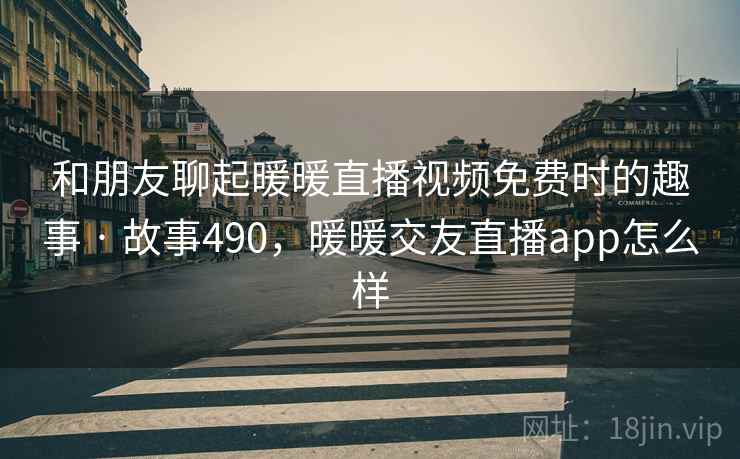 和朋友聊起暖暖直播视频免费时的趣事 · 故事490，暖暖交友直播app怎么样