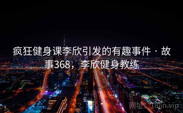 疯狂健身课李欣引发的有趣事件 · 故事368，李欣健身教练