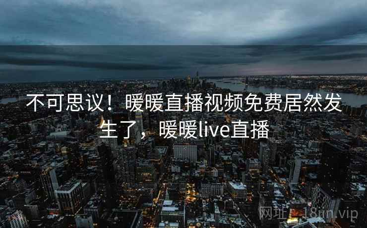 不可思议！暖暖直播视频免费居然发生了，暖暖live直播