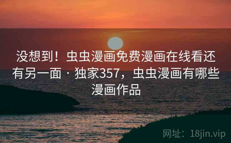 没想到！虫虫漫画免费漫画在线看还有另一面 · 独家357，虫虫漫画有哪些漫画作品