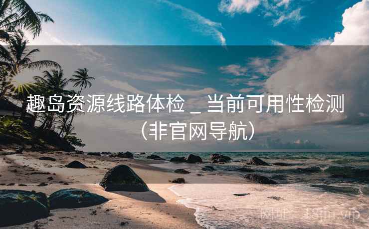 趣岛资源线路体检 _ 当前可用性检测（非官网导航）