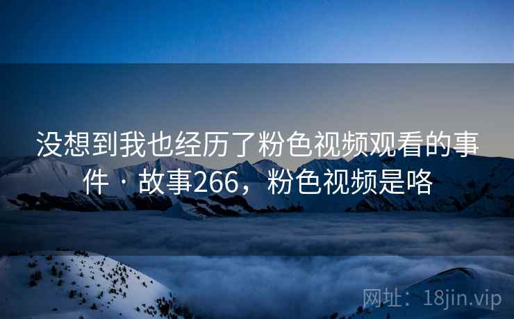没想到我也经历了粉色视频观看的事件 · 故事266，粉色视频是咯