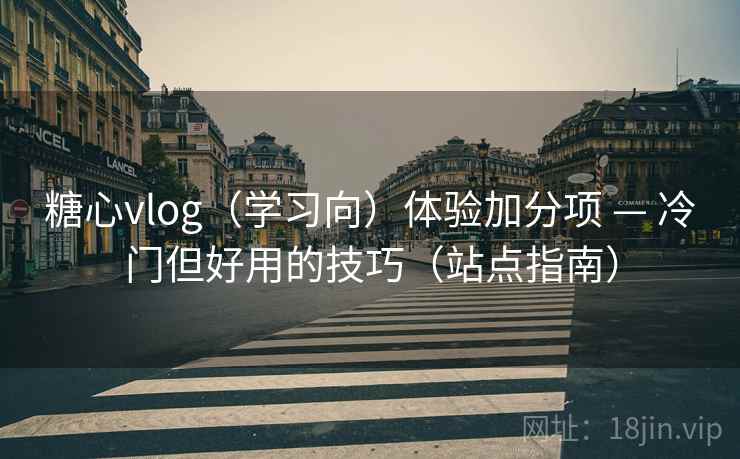 糖心vlog（学习向）体验加分项 — 冷门但好用的技巧（站点指南）