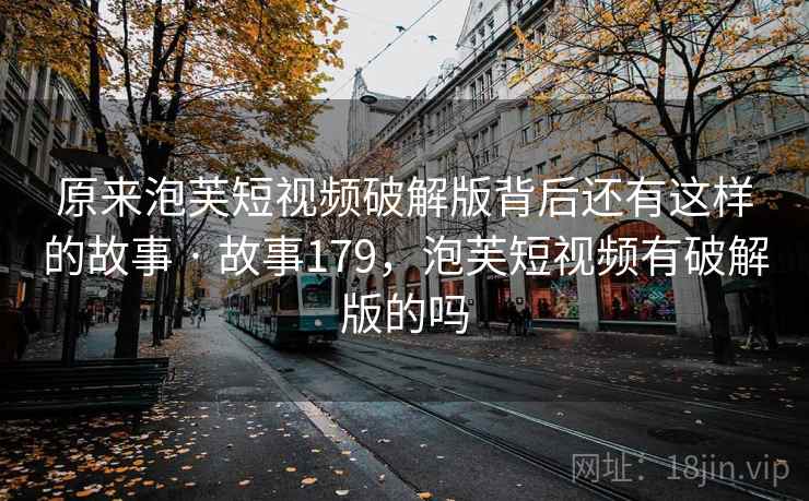 原来泡芙短视频破解版背后还有这样的故事 · 故事179，泡芙短视频有破解版的吗