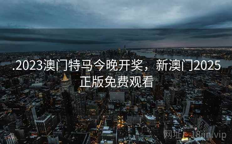 .2023澳门特马今晚开奖，新澳门2025正版免费观看