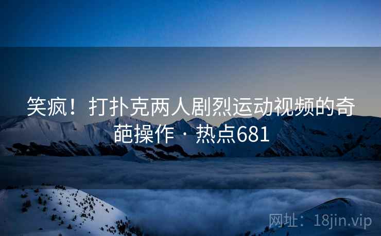 笑疯！打扑克两人剧烈运动视频的奇葩操作 · 热点681