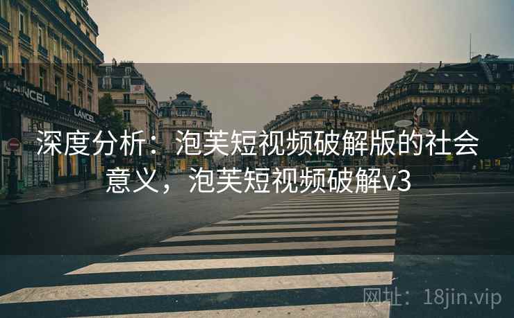 深度分析：泡芙短视频破解版的社会意义，泡芙短视频破解v3