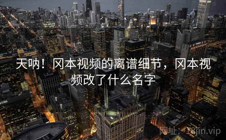 天呐！冈本视频的离谱细节，冈本视频改了什么名字