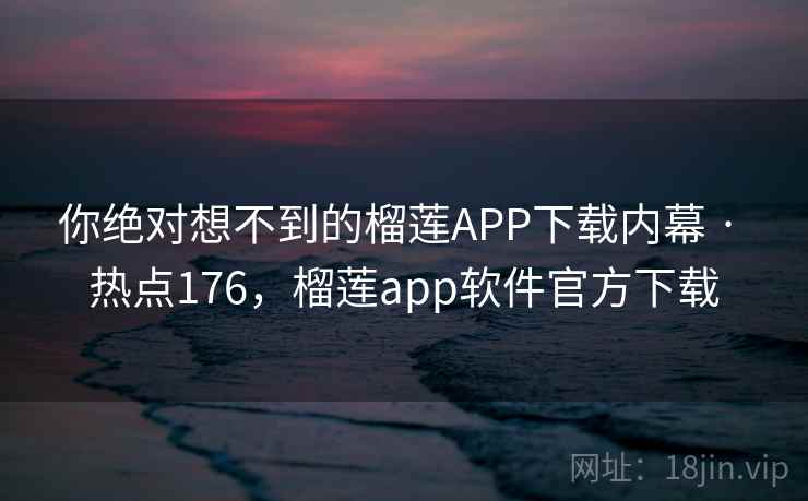 你绝对想不到的榴莲APP下载内幕 · 热点176，榴莲app软件官方下载