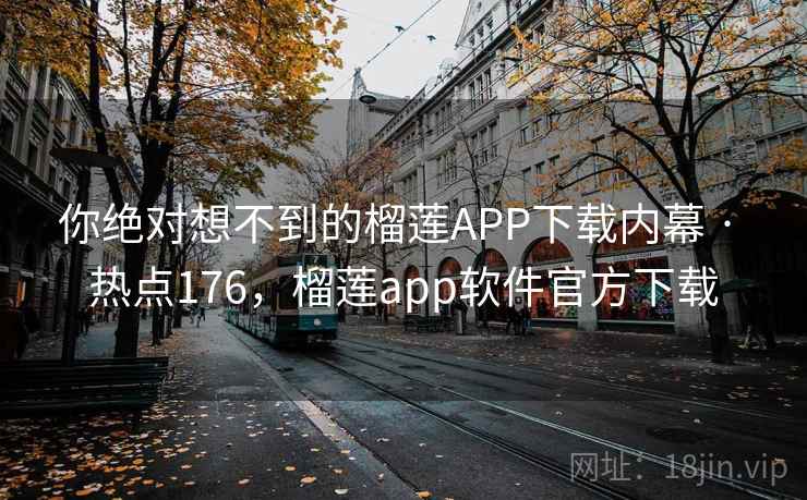 你绝对想不到的榴莲APP下载内幕 · 热点176，榴莲app软件官方下载