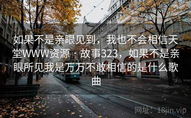 如果不是亲眼见到，我也不会相信天堂WWW资源 · 故事323，如果不是亲眼所见我是万万不敢相信的是什么歌曲