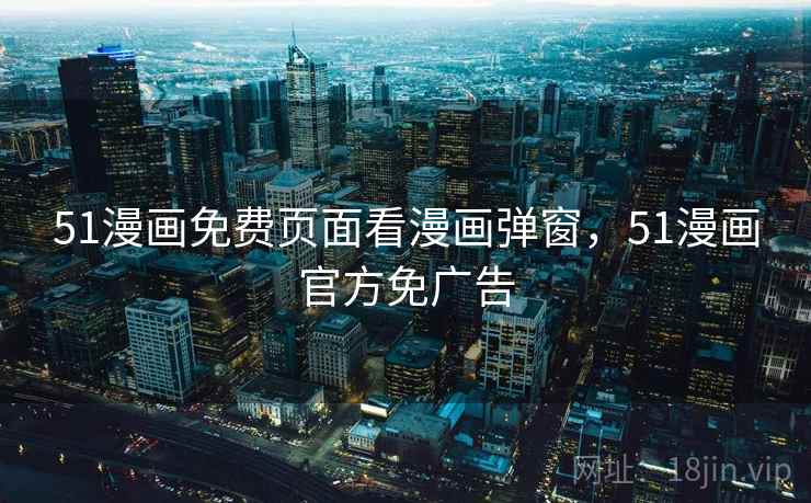 51漫画免费页面看漫画弹窗,51漫画官方免广告 51漫画免费页面看漫画弹窗,51漫画官方免广告