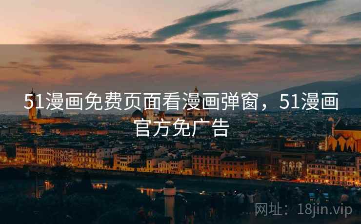 51漫画免费页面看漫画弹窗,51漫画官方免广告 51漫画免费页面看漫画弹窗,51漫画官方免广告