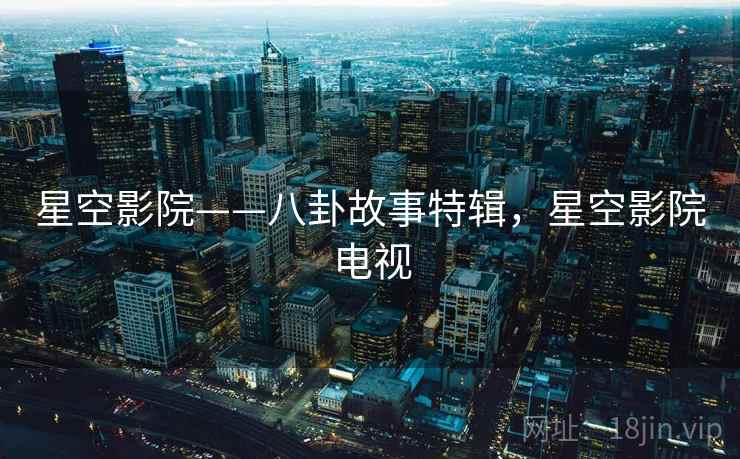 星空影院——八卦故事特辑，星空影院电视