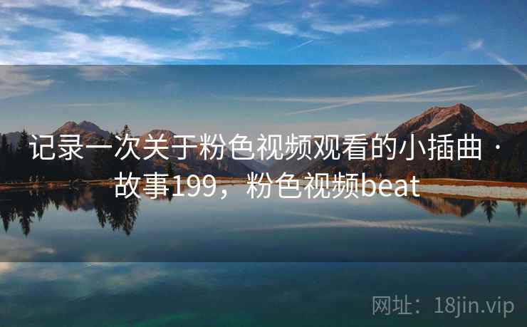记录一次关于粉色视频观看的小插曲 · 故事199,粉色视频beat 记录一次关于粉色视频观看的小插曲 · 故事199,粉色视频beat