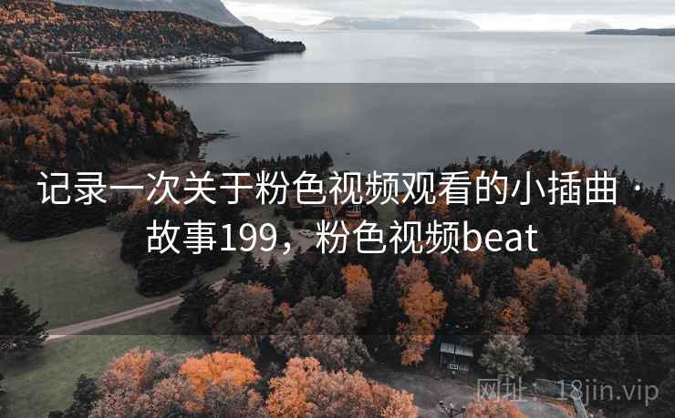 记录一次关于粉色视频观看的小插曲 · 故事199,粉色视频beat 记录一次关于粉色视频观看的小插曲 · 故事199,粉色视频beat