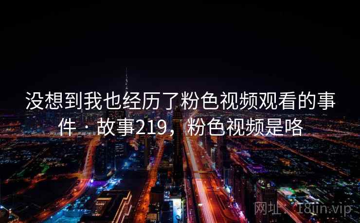 没想到我也经历了粉色视频观看的事件 · 故事219，粉色视频是咯