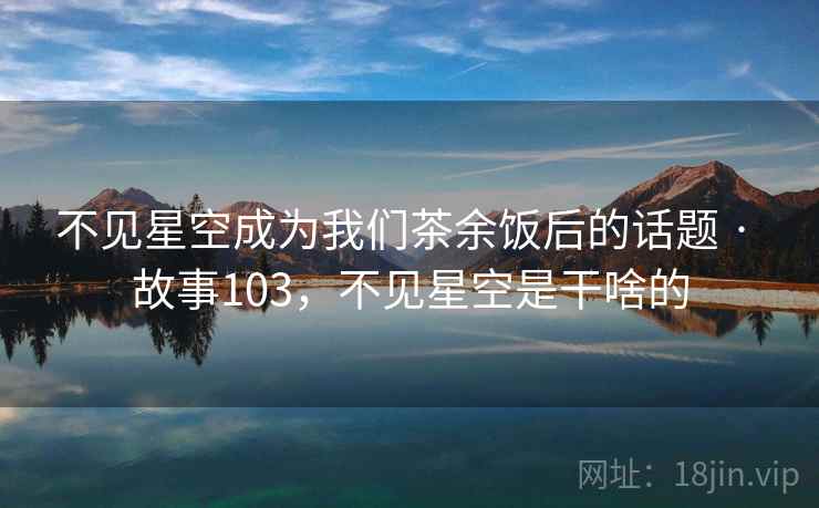 不见星空成为我们茶余饭后的话题 · 故事103，不见星空是干啥的