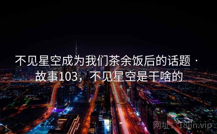 不见星空成为我们茶余饭后的话题 · 故事103，不见星空是干啥的