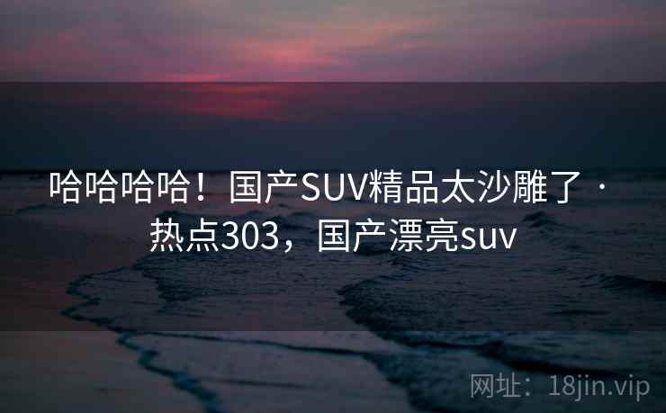 哈哈哈哈！国产SUV精品太沙雕了 · 热点303，国产漂亮suv