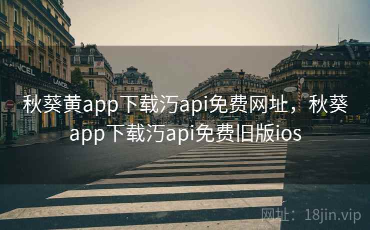 秋葵黄app下载汅api免费网址，秋葵app下载汅api免费旧版ios