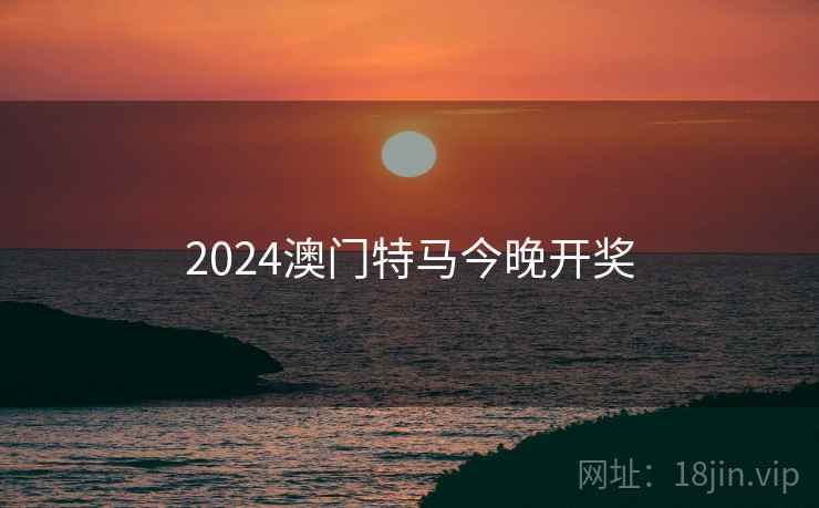 2024澳门特马今晚开奖 2024澳门特马今晚开奖