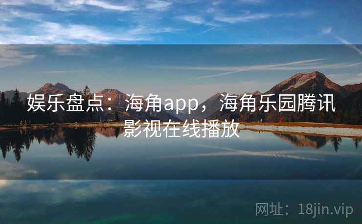 娱乐盘点：海角app，海角乐园腾讯影视在线播放