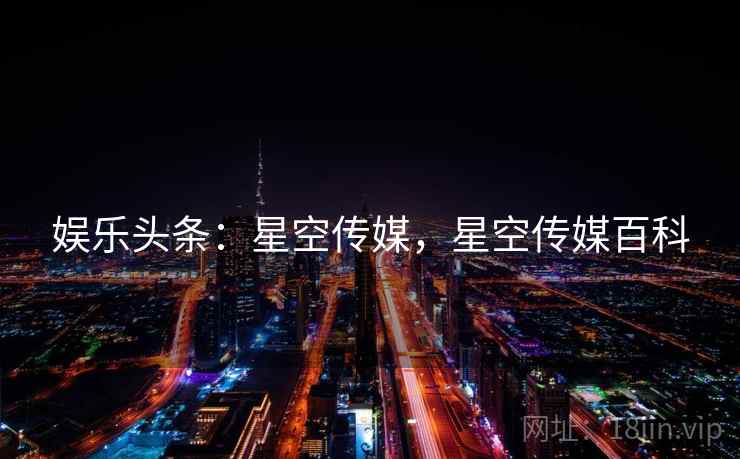 娱乐头条：星空传媒，星空传媒百科