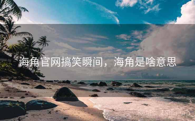 海角官网搞笑瞬间，海角是啥意思