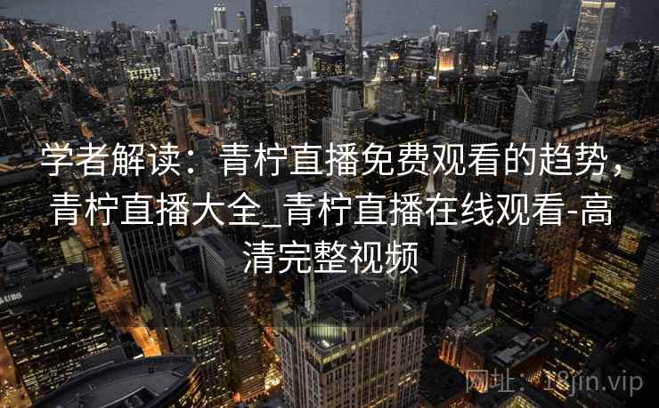 学者解读:青柠直播免费观看的趋势,青柠直播大全_青柠直播在线观看-高清完整视频 学者解读:青柠直播免费观看的趋势,青柠直播大全_青柠直播在线观看-高清完整视频