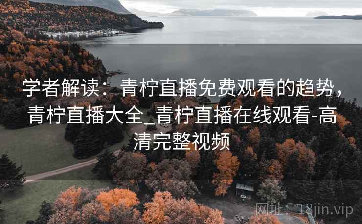 学者解读:青柠直播免费观看的趋势,青柠直播大全_青柠直播在线观看-高清完整视频 学者解读:青柠直播免费观看的趋势,青柠直播大全_青柠直播在线观看-高清完整视频