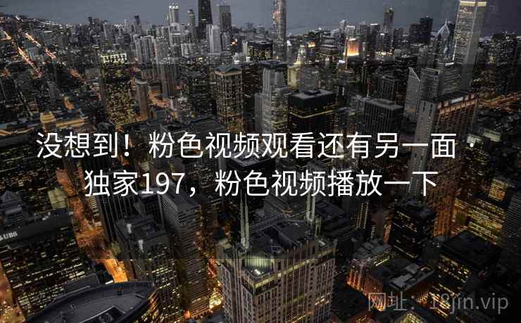 没想到！粉色视频观看还有另一面 · 独家197，粉色视频播放一下