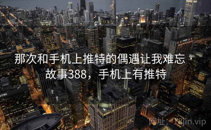那次和手机上推特的偶遇让我难忘 · 故事388，手机上有推特