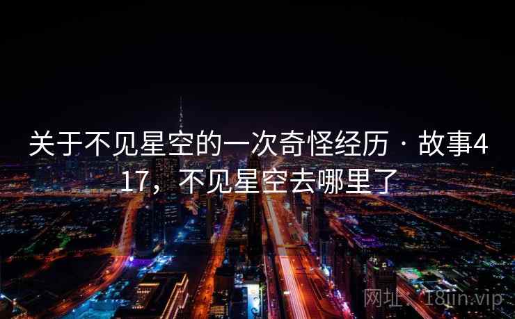 关于不见星空的一次奇怪经历 · 故事417，不见星空去哪里了