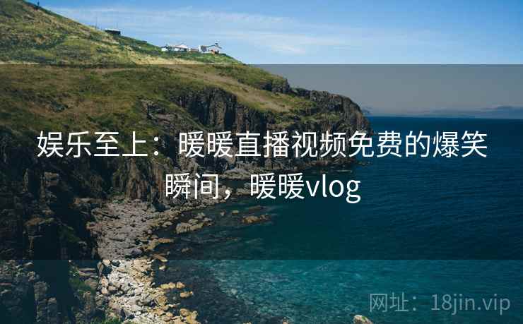 娱乐至上:暖暖直播视频免费的爆笑瞬间,暖暖vlog 娱乐至上:暖暖直播视频免费的爆笑瞬间,暖暖vlog